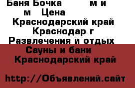 Баня Бочка  2,10×3м и 2,4×3м › Цена ­ 150 000 - Краснодарский край, Краснодар г. Развлечения и отдых » Сауны и бани   . Краснодарский край